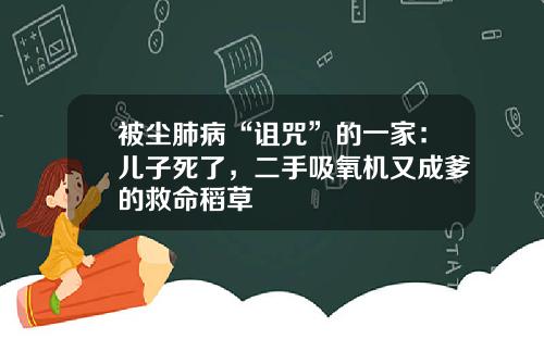 被尘肺病“诅咒”的一家：儿子死了，二手吸氧机又成爹的救命稻草