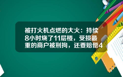 被打火机点燃的大火：持续8小时烧了11层楼，受损最重的商户被刑拘，还要赔偿400余万