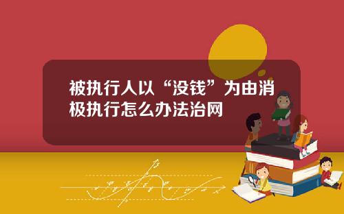 被执行人以“没钱”为由消极执行怎么办法治网