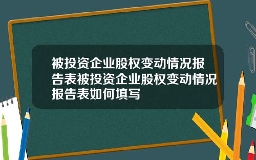 被投资企业股权变动情况报告表被投资企业股权变动情况报告表如何填写