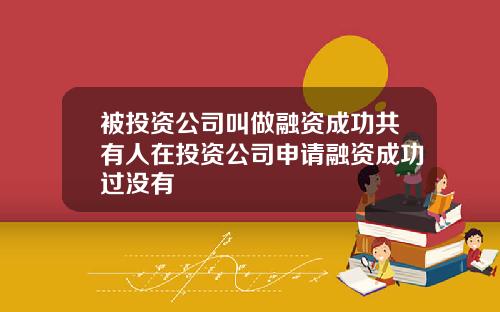 被投资公司叫做融资成功共有人在投资公司申请融资成功过没有