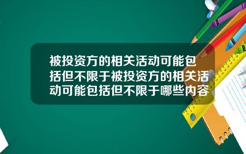 被投资方的相关活动可能包括但不限于被投资方的相关活动可能包括但不限于哪些内容