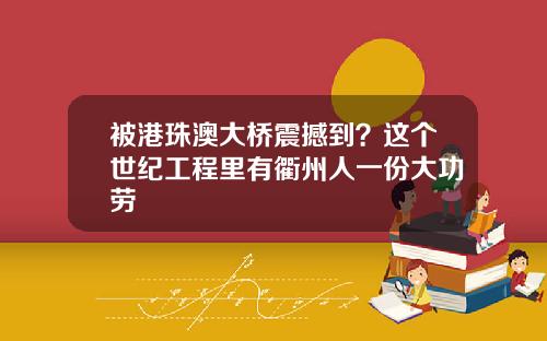 被港珠澳大桥震撼到?这个世纪工程里有衢州人一份大功劳