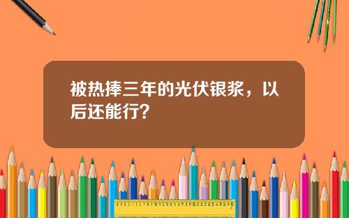 被热捧三年的光伏银浆,以后还能行?