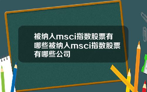 被纳入msci指数股票有哪些被纳入msci指数股票有哪些公司