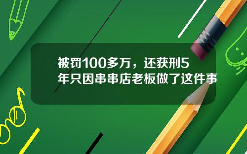 被罚100多万,还获刑5年只因串串店老板做了这件事