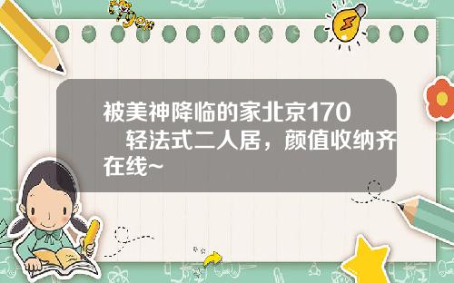 被美神降临的家北京170㎡轻法式二人居,颜值收纳齐在线~