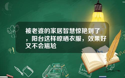 被老婆的家居智慧惊艳到了,阳台这样晾晒衣服,效果好又不会尴尬