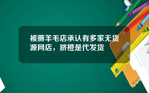 被薅羊毛店承认有多家无货源网店,脐橙是代发货