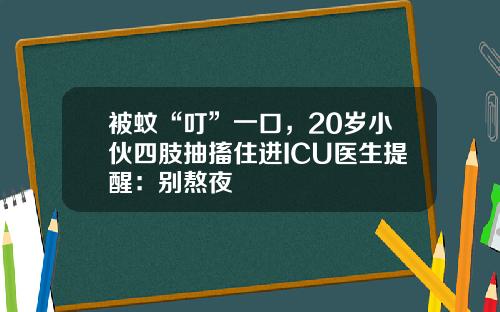 被蚊“叮”一口,20岁小伙四肢抽搐住进ICU医生提醒:别熬夜