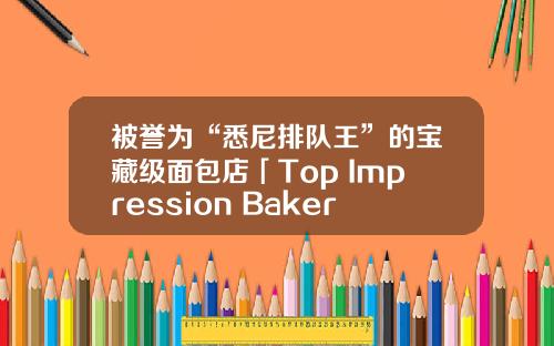被誉为“悉尼排队王”的宝藏级面包店「Top Impression Bakery」