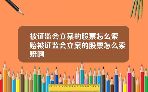被证监会立案的股票怎么索赔被证监会立案的股票怎么索赔啊