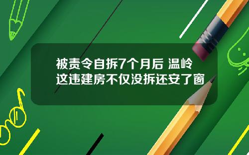 被责令自拆7个月后 温岭这违建房不仅没拆还安了窗
