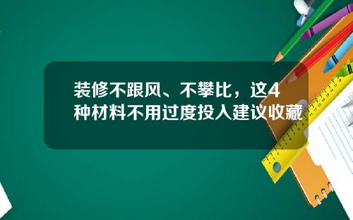 装修不跟风、不攀比,这4种材料不用过度投入建议收藏