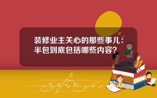 装修业主关心的那些事儿:半包到底包括哪些内容?