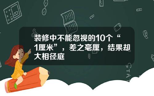 装修中不能忽视的10个“1厘米”，差之毫厘，结果却大相径庭