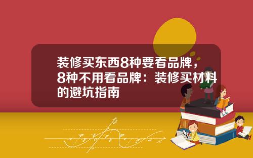 装修买东西8种要看品牌,8种不用看品牌:装修买材料的避坑指南