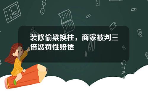 装修偷梁换柱，商家被判三倍惩罚性赔偿