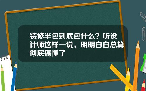 装修半包到底包什么?听设计师这样一说,明明白白总算彻底搞懂了