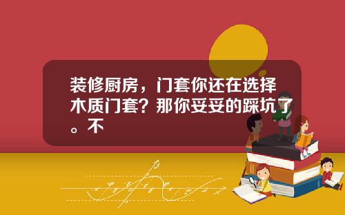装修厨房,门套你还在选择木质门套?那你妥妥的踩坑了。不