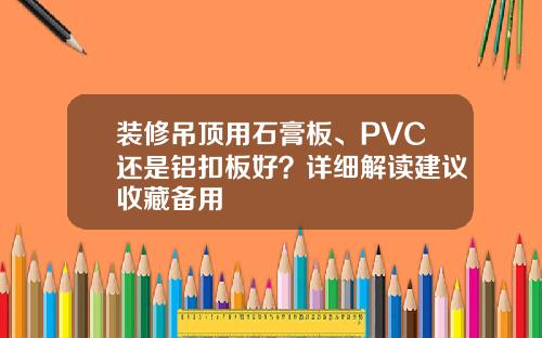 装修吊顶用石膏板、PVC还是铝扣板好?详细解读建议收藏备用