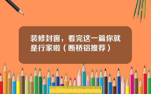 装修封窗,看完这一篇你就是行家啦(断桥铝推荐)