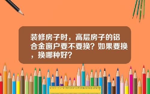 装修房子时,高层房子的铝合金窗户要不要换?如果要换,换哪种好?