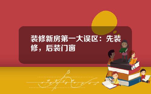 装修新房第一大误区:先装修,后装门窗
