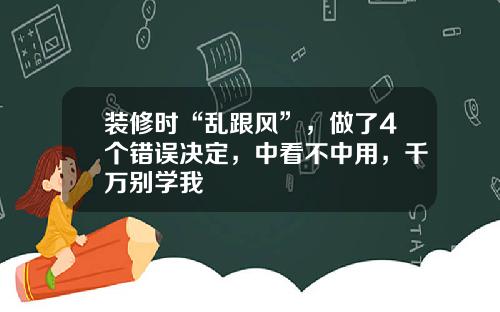 装修时“乱跟风”,做了4个错误决定,中看不中用,千万别学我