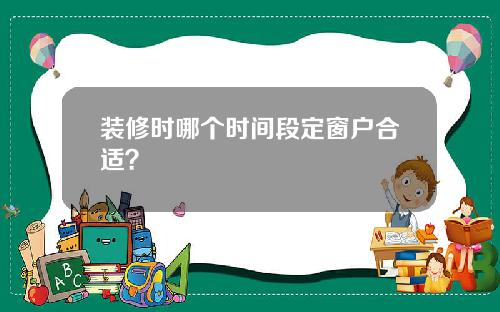 装修时哪个时间段定窗户合适?