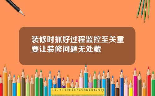 装修时抓好过程监控至关重要让装修问题无处藏