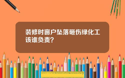装修时窗户坠落砸伤绿化工该谁负责?