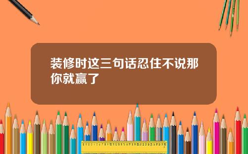 装修时这三句话忍住不说那你就赢了