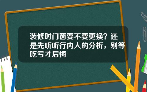 装修时门窗要不要更换？还是先听听行内人的分析，别等吃亏才后悔