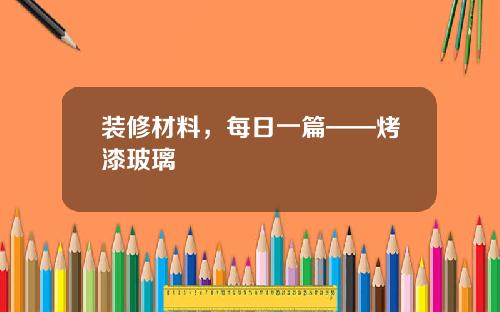装修材料,每日一篇——烤漆玻璃