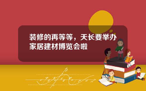 装修的再等等,天长要举办家居建材博览会啦