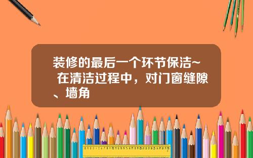 装修的最后一个环节保洁~ 在清洁过程中,对门窗缝隙、墙角