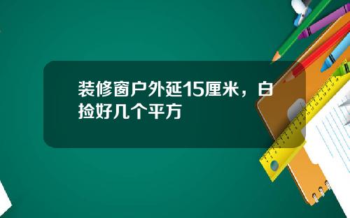 装修窗户外延15厘米,白捡好几个平方