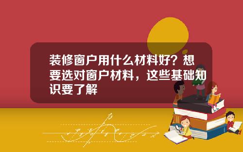 装修窗户用什么材料好?想要选对窗户材料,这些基础知识要了解