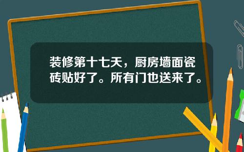 装修第十七天,厨房墙面瓷砖贴好了。所有门也送来了。