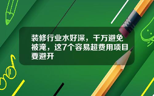 装修行业水好深,千万避免被淹,这7个容易超费用项目要避开