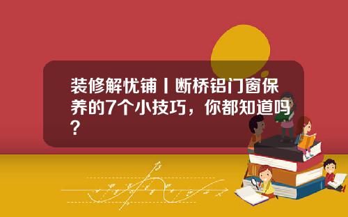 装修解忧铺丨断桥铝门窗保养的7个小技巧，你都知道吗？