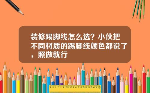 装修踢脚线怎么选?小伙把不同材质的踢脚线颜色都说了,照做就行