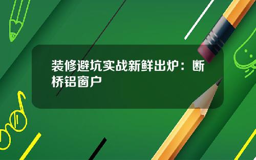 装修避坑实战新鲜出炉:断桥铝窗户