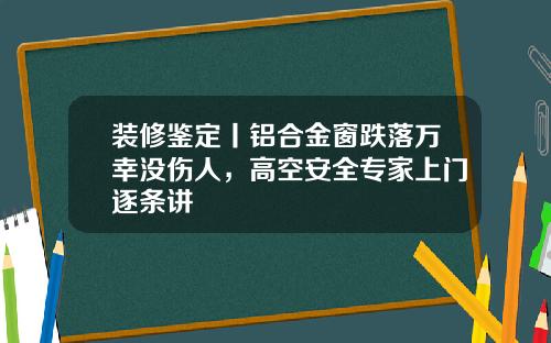 装修鉴定丨铝合金窗跌落万幸没伤人,高空安全专家上门逐条讲