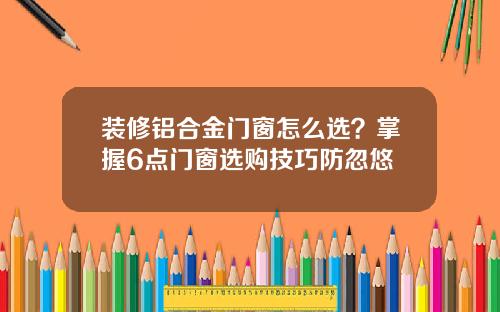 装修铝合金门窗怎么选?掌握6点门窗选购技巧防忽悠