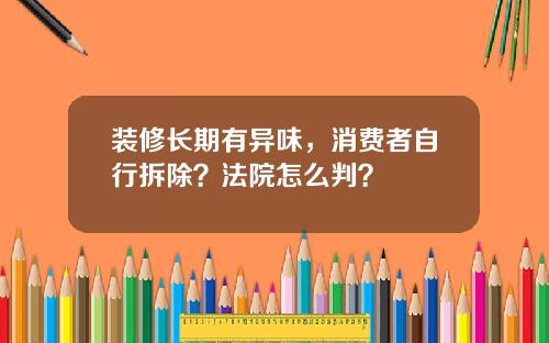 装修长期有异味，消费者自行拆除？法院怎么判？