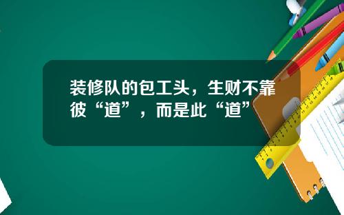 装修队的包工头,生财不靠彼“道”,而是此“道”