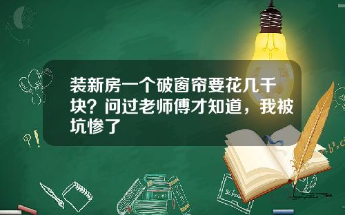 装新房一个破窗帘要花几千块?问过老师傅才知道,我被坑惨了