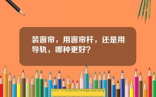 装窗帘,用窗帘杆,还是用导轨,哪种更好?